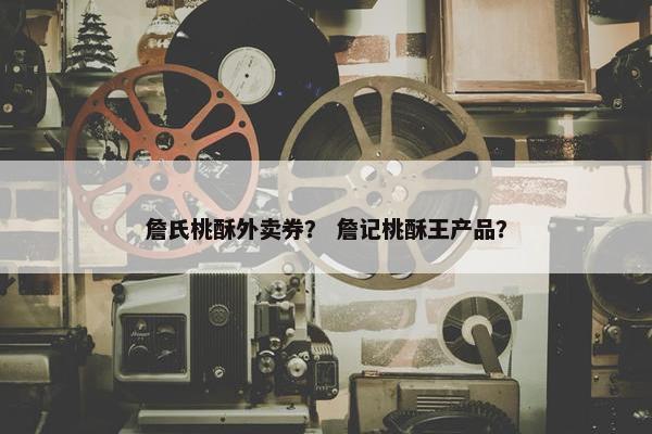 詹氏桃酥外卖券？ 詹记桃酥王产品？