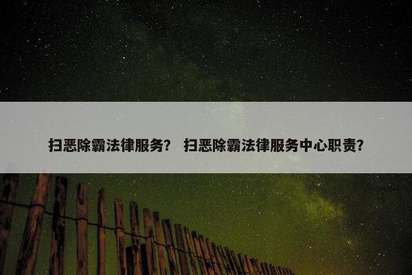 扫恶除霸法律服务？ 扫恶除霸法律服务中心职责？