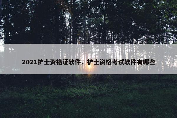2021护士资格证软件，护士资格考试软件有哪些