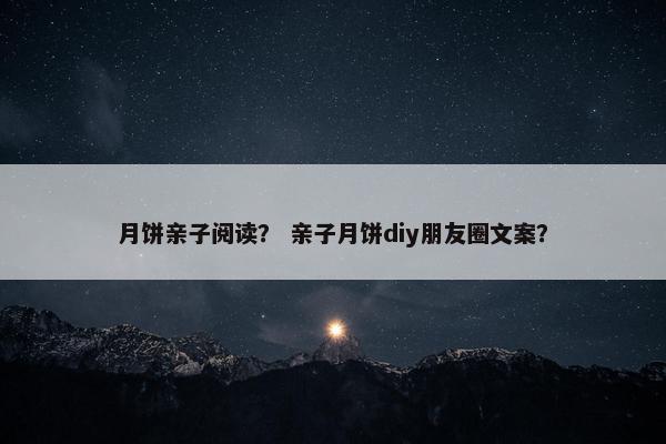 月饼亲子阅读？ 亲子月饼diy朋友圈文案？