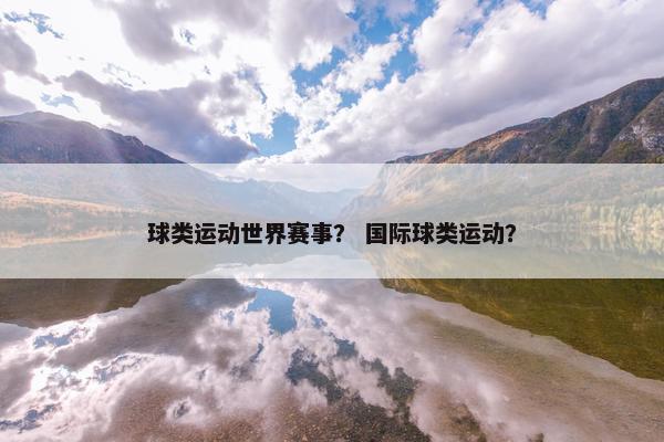 球类运动世界赛事？ 国际球类运动？