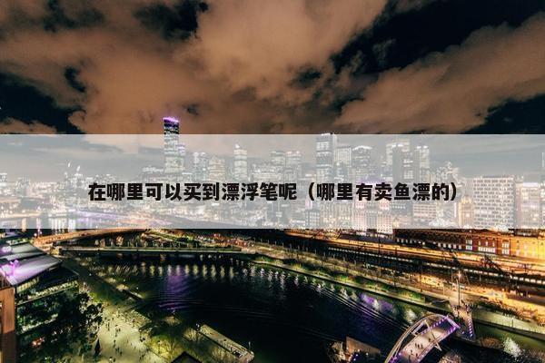在哪里可以买到漂浮笔呢（哪里有卖鱼漂的）