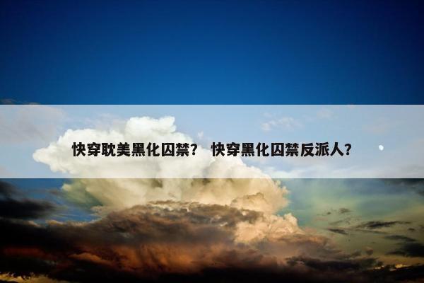快穿耽美黑化囚禁？ 快穿黑化囚禁反派人？