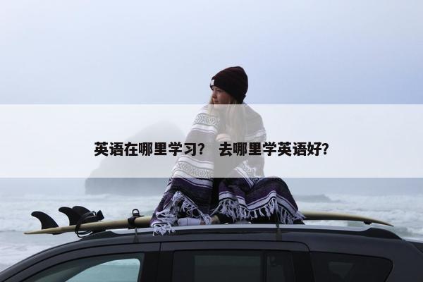 英语在哪里学习？ 去哪里学英语好？