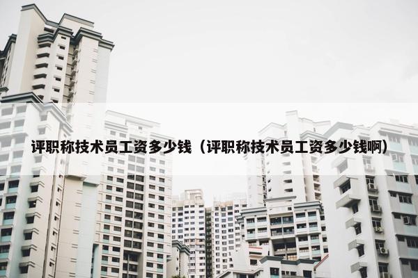 评职称技术员工资多少钱（评职称技术员工资多少钱啊）
