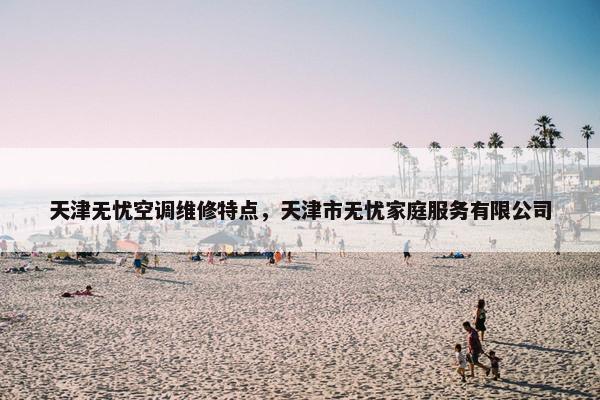 天津无忧空调维修特点，天津市无忧家庭服务有限公司