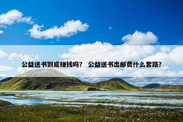 公益送书到底赚钱吗？ 公益送书出邮费什么套路？