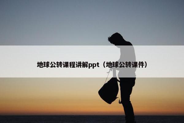 地球公转课程讲解ppt（地球公转课件）
