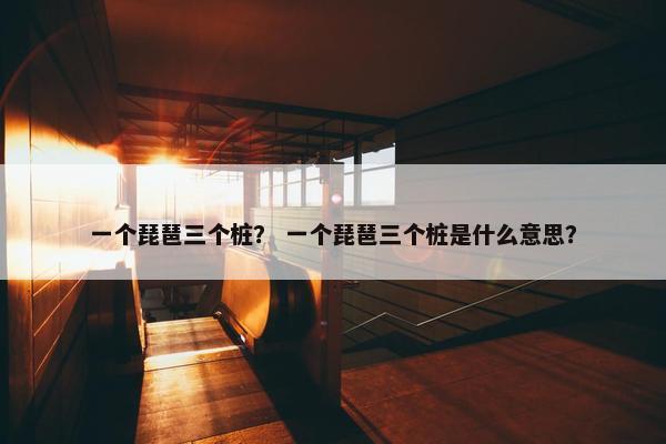 一个琵琶三个桩？ 一个琵琶三个桩是什么意思？
