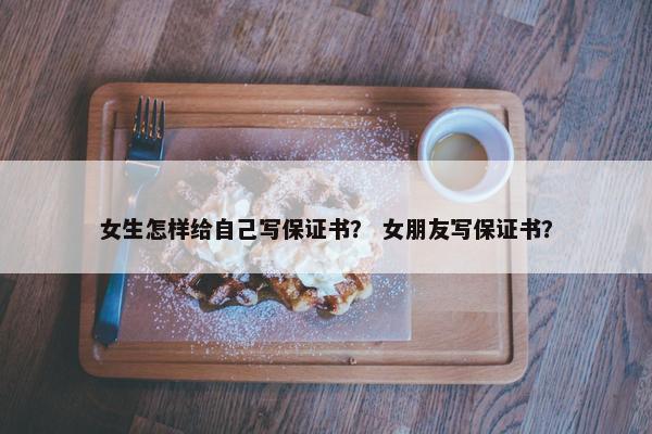 女生怎样给自己写保证书？ 女朋友写保证书？