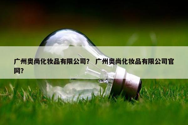 广州奥尚化妆品有限公司？ 广州奥尚化妆品有限公司官网？