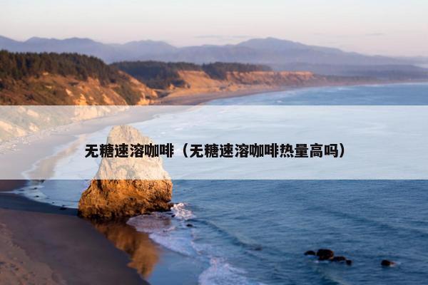 无糖速溶咖啡（无糖速溶咖啡热量高吗）