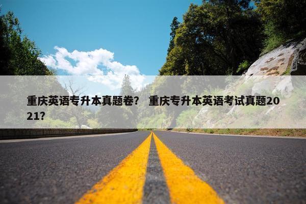 重庆英语专升本真题卷？ 重庆专升本英语考试真题2021？
