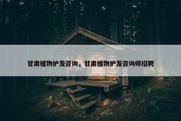 甘肃植物护发咨询，甘肃植物护发咨询师招聘