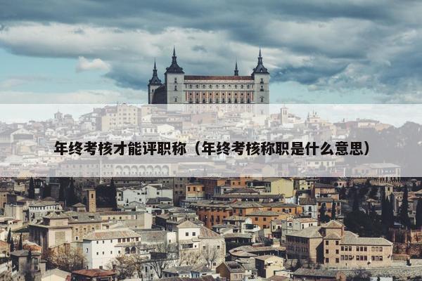 年终考核才能评职称（年终考核称职是什么意思）