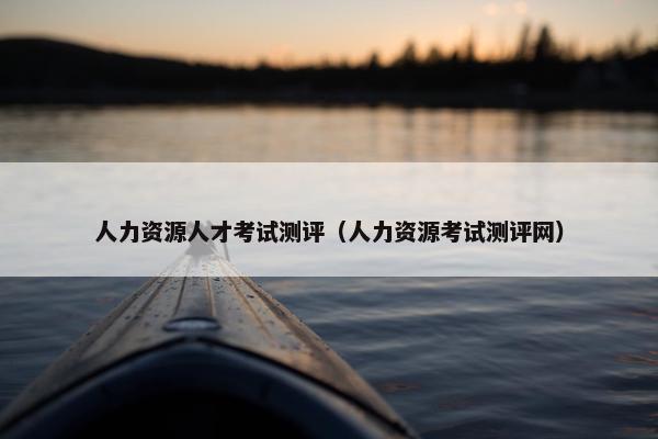 人力资源人才考试测评（人力资源考试测评网）