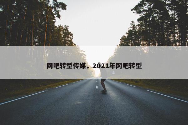 网吧转型传媒，2021年网吧转型