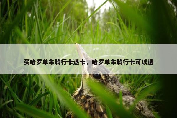 买哈罗单车骑行卡退卡，哈罗单车骑行卡可以退