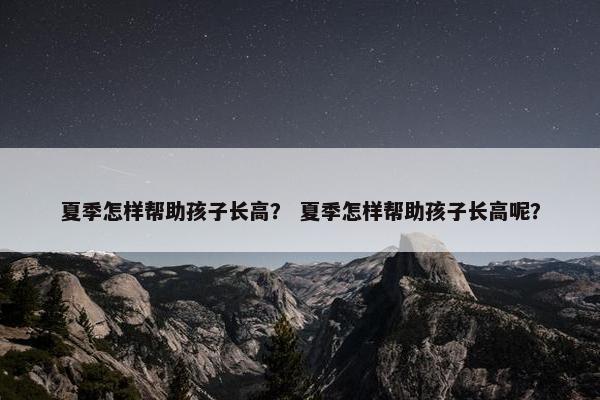 夏季怎样帮助孩子长高？ 夏季怎样帮助孩子长高呢？