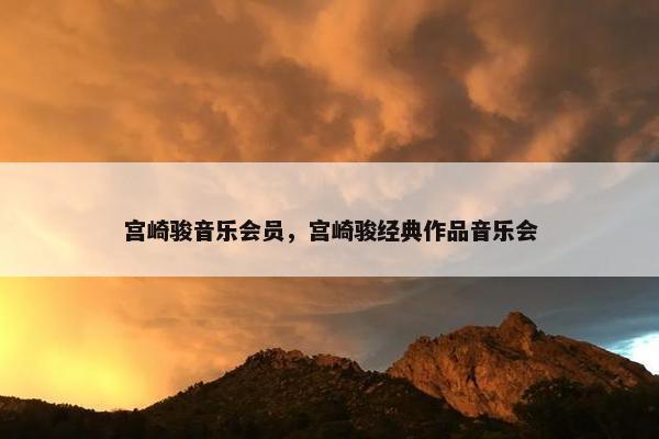 宫崎骏音乐会员，宫崎骏经典作品音乐会