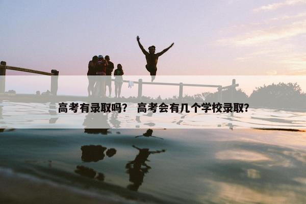 高考有录取吗？ 高考会有几个学校录取？