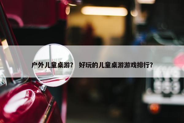 户外儿童桌游？ 好玩的儿童桌游游戏排行？