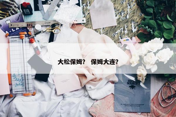 大松保姆？ 保姆大连？