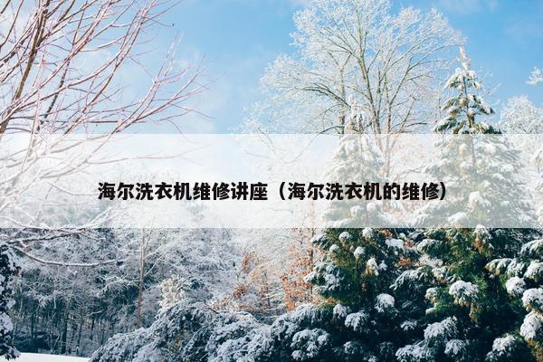 海尔洗衣机维修讲座（海尔洗衣机的维修）