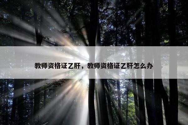 教师资格证乙肝，教师资格证乙肝怎么办