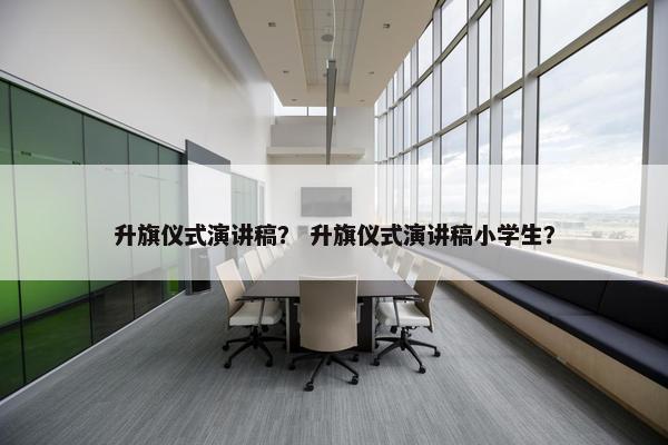 升旗仪式演讲稿？ 升旗仪式演讲稿小学生？