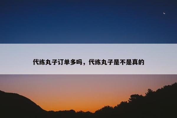 代练丸子订单多吗，代练丸子是不是真的
