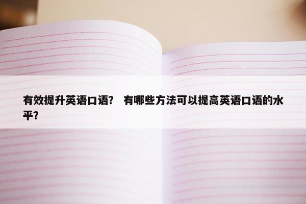 有效提升英语口语？ 有哪些方法可以提高英语口语的水平？