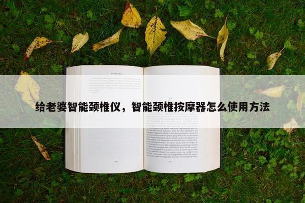 给老婆智能颈椎仪，智能颈椎按摩器怎么使用方法