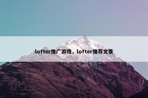 lofter推广游戏，lofter推荐文章