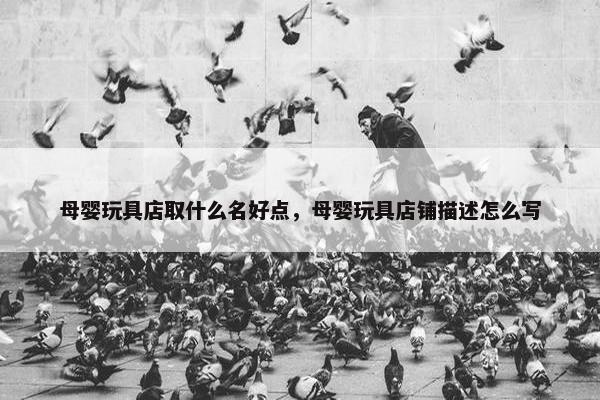 母婴玩具店取什么名好点，母婴玩具店铺描述怎么写