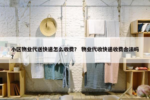 小区物业代送快递怎么收费？ 物业代收快递收费合法吗？