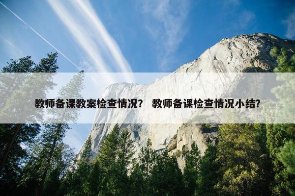 教师备课教案检查情况？ 教师备课检查情况小结？