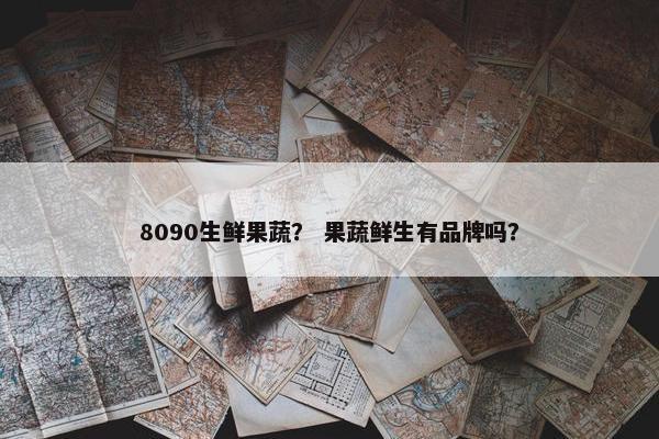 8090生鲜果蔬？ 果蔬鲜生有品牌吗？