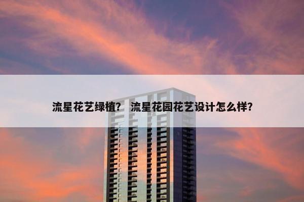 流星花艺绿植？ 流星花园花艺设计怎么样？