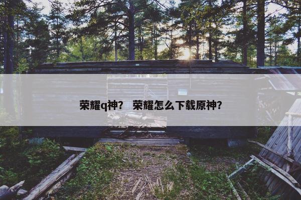 荣耀q神？ 荣耀怎么下载原神？