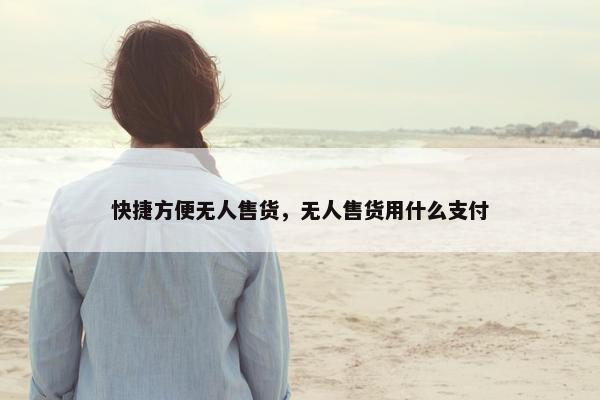 快捷方便无人售货，无人售货用什么支付