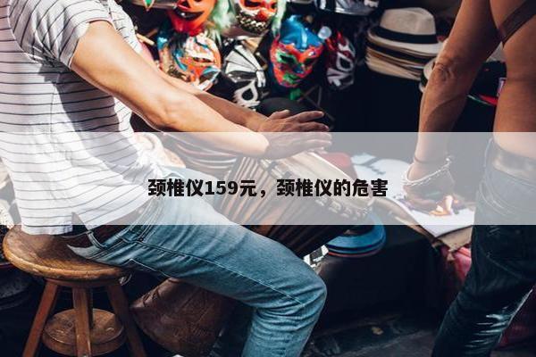 颈椎仪159元，颈椎仪的危害