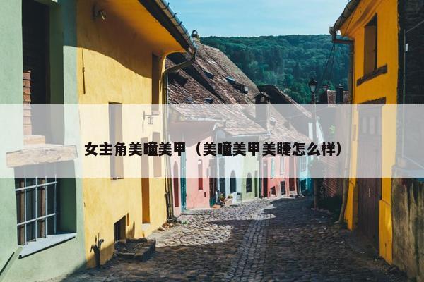 女主角美瞳美甲（美瞳美甲美睫怎么样）