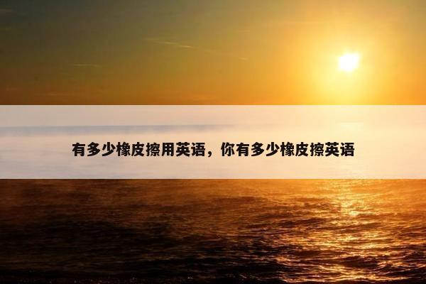 有多少橡皮擦用英语，你有多少橡皮擦英语