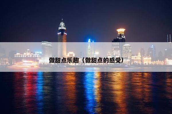 做甜点乐趣（做甜点的感受）