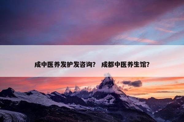 成中医养发护发咨询？ 成都中医养生馆？