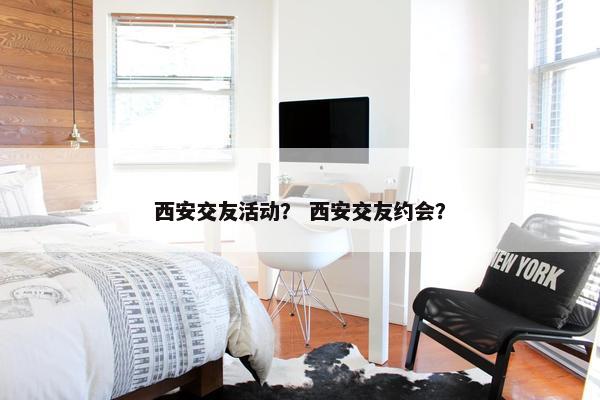 西安交友活动？ 西安交友约会？