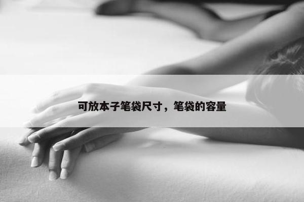 可放本子笔袋尺寸，笔袋的容量