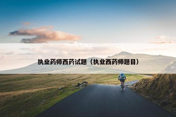执业药师西药试题（执业西药师题目）