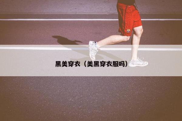 黑美穿衣（美黑穿衣服吗）